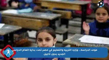 موعد الدراسة.. وزارة التربية والتعليم في مصر تحدد بداية العام الدراسي الجديد بدون تأجيل